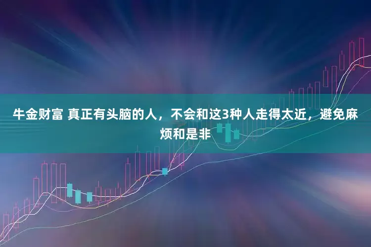 牛金财富 真正有头脑的人，不会和这3种人走得太近，避免麻烦和是非