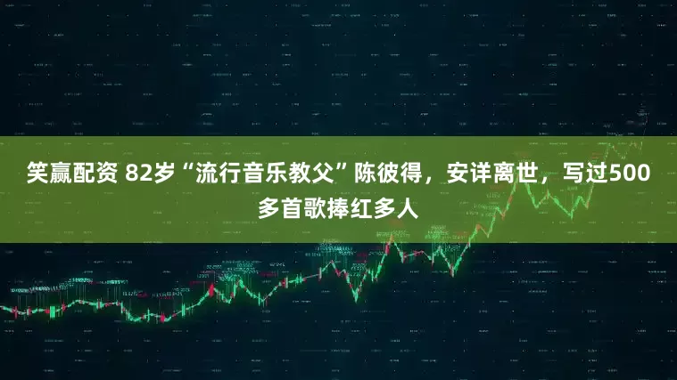 笑赢配资 82岁“流行音乐教父”陈彼得，安详离世，写过500多首歌捧红多人