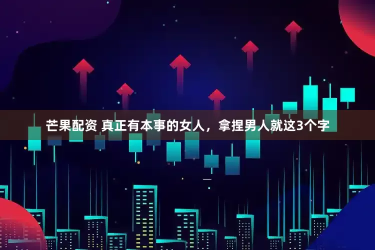 芒果配资 真正有本事的女人，拿捏男人就这3个字