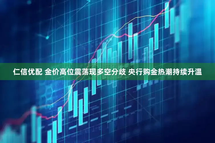 仁信优配 金价高位震荡现多空分歧 央行购金热潮持续升温