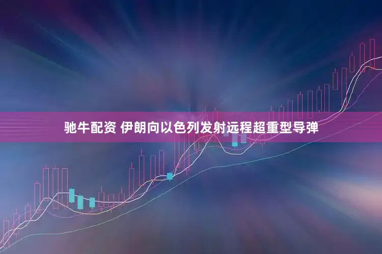驰牛配资 伊朗向以色列发射远程超重型导弹