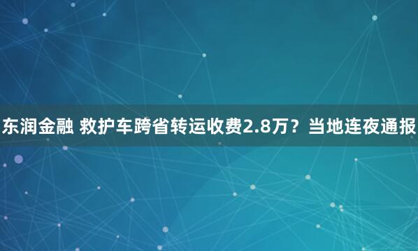 东润金融 救护车跨省转运收费2.8万？当地连夜通报