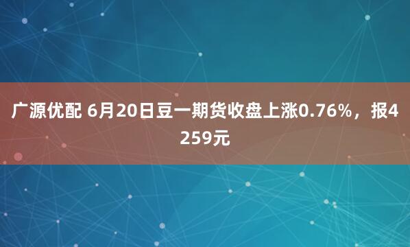 广源优配 6月20日豆一期货收盘上涨0.76%，报4259元