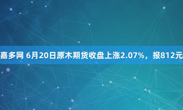 嘉多网 6月20日原木期货收盘上涨2.07%，报812元