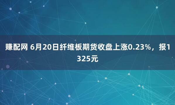 赚配网 6月20日纤维板期货收盘上涨0.23%，报1325元