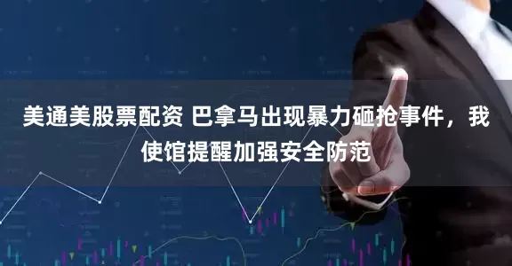 美通美股票配资 巴拿马出现暴力砸抢事件，我使馆提醒加强安全防范