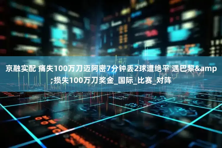 京融实配 痛失100万刀迈阿密7分钟丢2球遭绝平 遇巴黎&损失100万刀奖金_国际_比赛_对阵