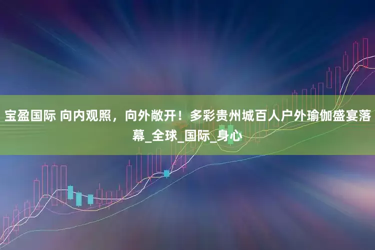 宝盈国际 向内观照，向外敞开！多彩贵州城百人户外瑜伽盛宴落幕_全球_国际_身心