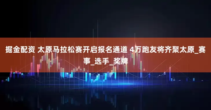 掘金配资 太原马拉松赛开启报名通道 4万跑友将齐聚太原_赛事_选手_奖牌