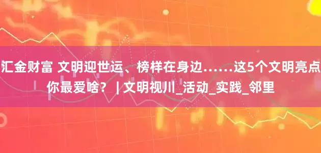 汇金财富 文明迎世运、榜样在身边……这5个文明亮点你最爱啥？ | 文明视川_活动_实践_邻里