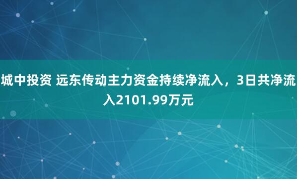 城中投资 远东传动主力资金持续净流入，3日共净流入2101.99万元