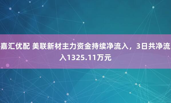 嘉汇优配 美联新材主力资金持续净流入，3日共净流入1325.11万元