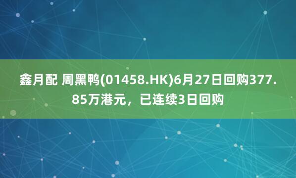 鑫月配 周黑鸭(01458.HK)6月27日回购377.85万港元，已连续3日回购