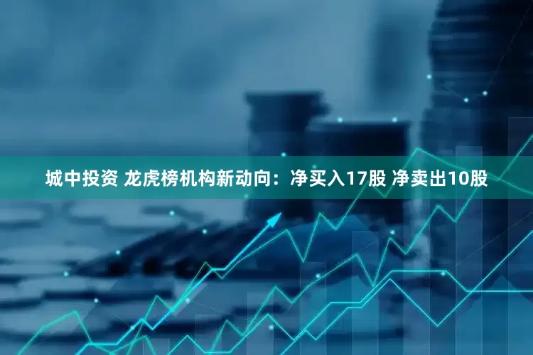 城中投资 龙虎榜机构新动向：净买入17股 净卖出10股
