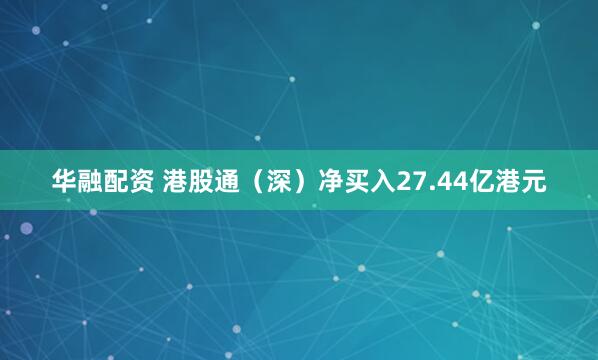 华融配资 港股通（深）净买入27.44亿港元