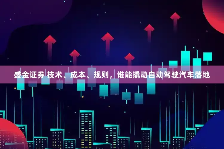 盛金证券 技术、成本、规则，谁能撬动自动驾驶汽车落地