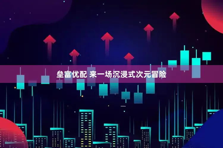垒富优配 来一场沉浸式次元冒险
