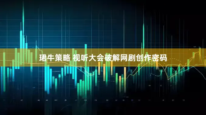 珺牛策略 视听大会破解网剧创作密码