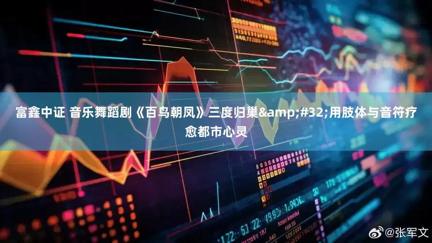 富鑫中证 音乐舞蹈剧《百鸟朝凤》三度归巢&#32;用肢体与音符疗愈都市心灵