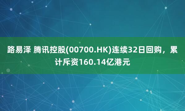 路易泽 腾讯控股(00700.HK)连续32日回购，累计斥资160.14亿港元