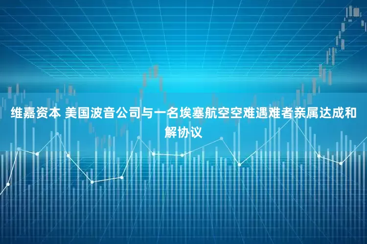 维嘉资本 美国波音公司与一名埃塞航空空难遇难者亲属达成和解协议