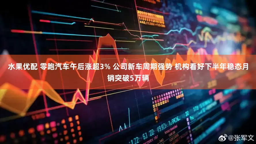 水果优配 零跑汽车午后涨超3% 公司新车周期强势 机构看好下半年稳态月销突破5万辆