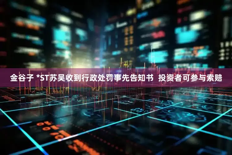 金谷子 *ST苏吴收到行政处罚事先告知书  投资者可参与索赔
