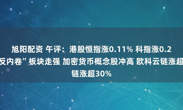 旭阳配资 午评：港股恒指涨0.11% 科指涨0.2% “反内卷”板块走强 加密货币概念股冲高 欧科云链涨超30%