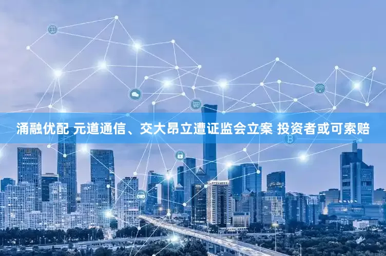 涌融优配 元道通信、交大昂立遭证监会立案 投资者或可索赔