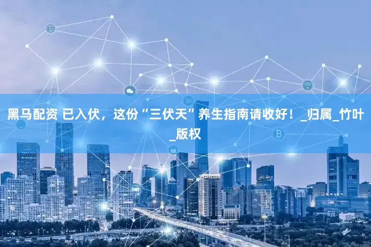 黑马配资 已入伏，这份“三伏天”养生指南请收好！_归属_竹叶_版权