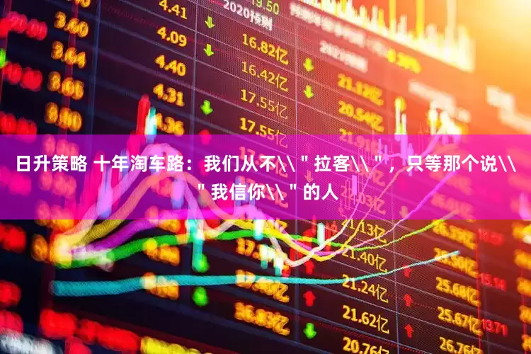 日升策略 十年淘车路：我们从不\＂拉客\＂，只等那个说\＂我信你\＂的人