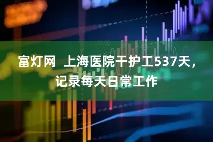 富灯网  上海医院干护工537天，记录每天日常工作