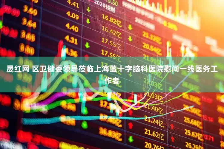 晟红网 区卫健委领导莅临上海蓝十字脑科医院慰问一线医务工作者