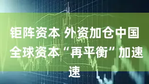 钜阵资本 外资加仓中国 全球资本“再平衡”加速