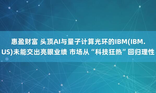 惠盈财富 头顶AI与量子计算光环的IBM(IBM.US)未能交出亮眼业绩 市场从“科技狂热”回归理性