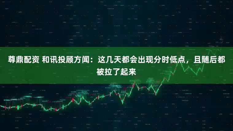 尊鼎配资 和讯投顾方闻：这几天都会出现分时低点，且随后都被拉了起来