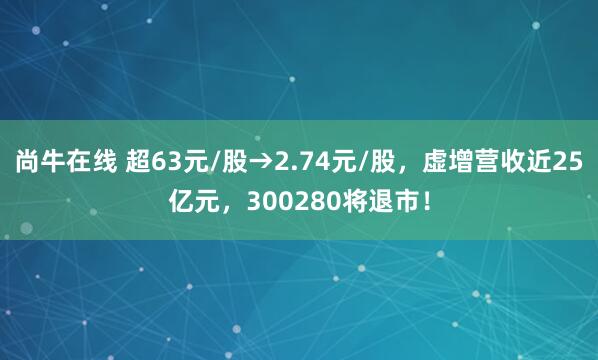 尚牛在线 超63元/股→2.74元/股，虚增营收近25亿元，300280将退市！