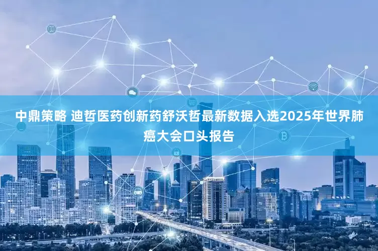 中鼎策略 迪哲医药创新药舒沃哲最新数据入选2025年世界肺癌大会口头报告