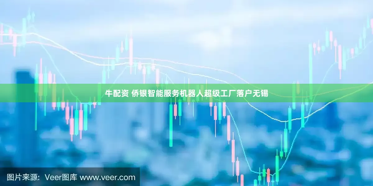 牛配资 侨银智能服务机器人超级工厂落户无锡