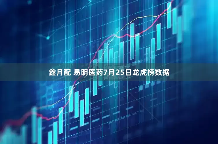 鑫月配 易明医药7月25日龙虎榜数据