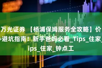 万光证券 【杨浦保姆服务全攻略】价格透明+避坑指南！新手爸妈必看_Tips_住家_钟点工