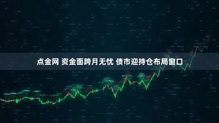 点金网 资金面跨月无忧 债市迎持仓布局窗口