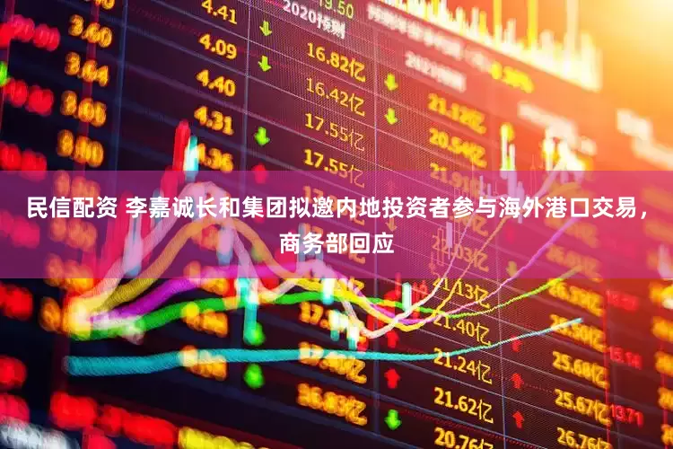 民信配资 李嘉诚长和集团拟邀内地投资者参与海外港口交易，商务部回应