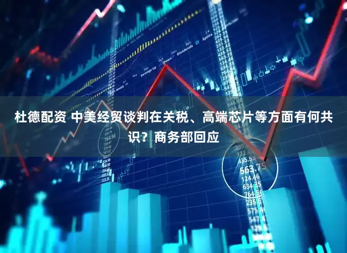 杜德配资 中美经贸谈判在关税、高端芯片等方面有何共识？商务部回应