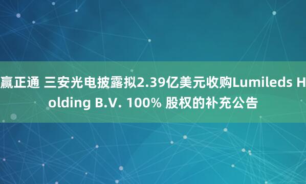 赢正通 三安光电披露拟2.39亿美元收购Lumileds Holding B.V. 100% 股权的补充公告