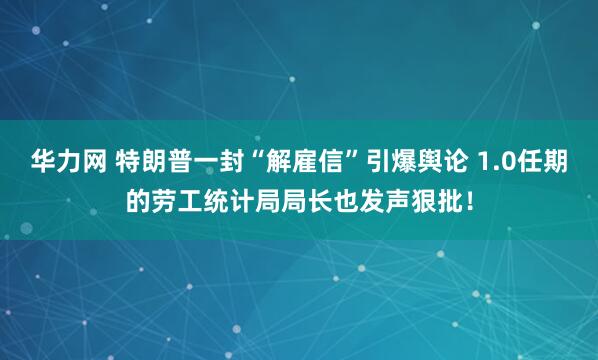 华力网 特朗普一封“解雇信”引爆舆论 1.0任期的劳工统计局局长也发声狠批！