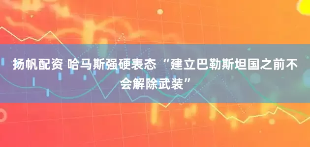 扬帆配资 哈马斯强硬表态 “建立巴勒斯坦国之前不会解除武装”