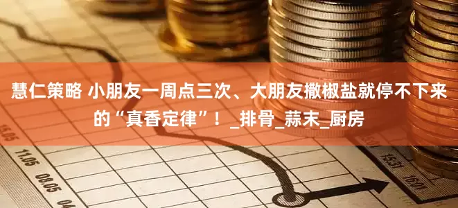 慧仁策略 小朋友一周点三次、大朋友撒椒盐就停不下来的“真香定律”！_排骨_蒜末_厨房