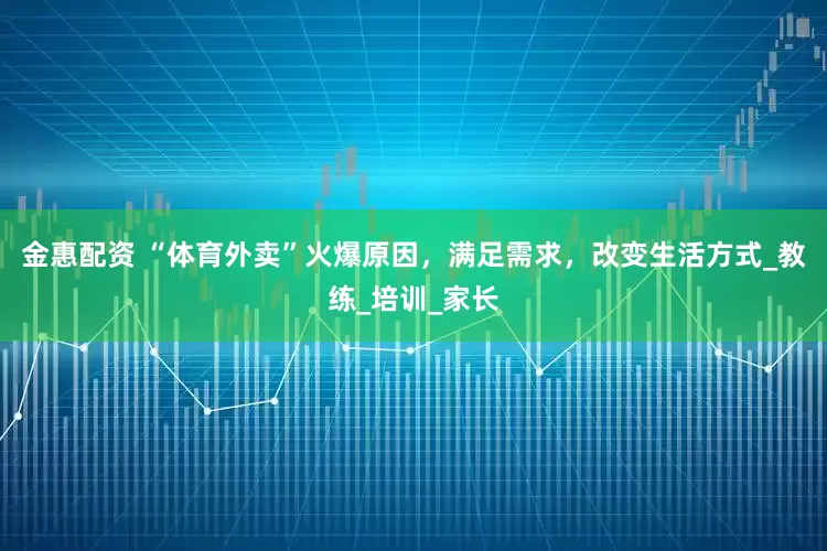 金惠配资 “体育外卖”火爆原因，满足需求，改变生活方式_教练_培训_家长