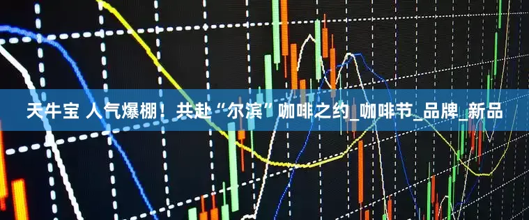 天牛宝 人气爆棚！共赴“尔滨”咖啡之约_咖啡节_品牌_新品